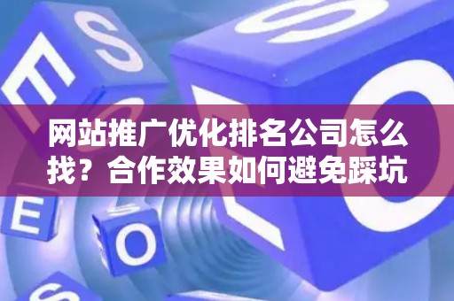网站推广优化排名公司怎么找？合作效果如何避免踩坑？